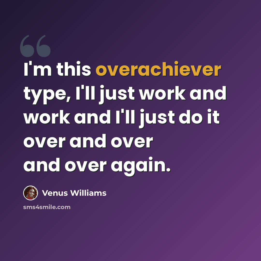 “I'm this overachiever type, I'll just work and work and I'll just do it over and over and over again.” quote by Venus Williams