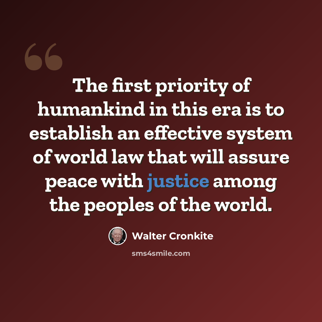 “The first priority of humankind in this era is to establish an effective system of world law that will assure peace with justice among the peoples of the world.” quote by Walter Cronkite