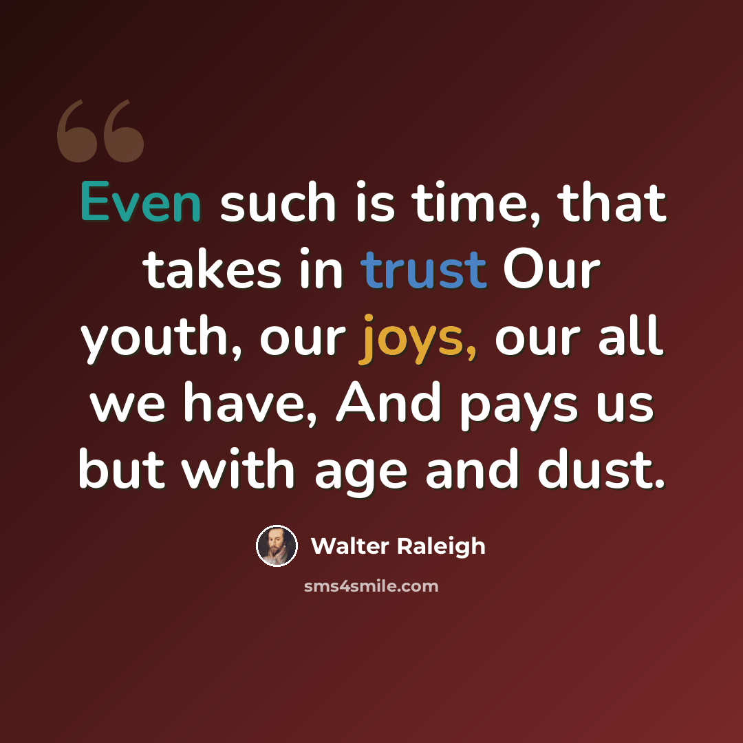 “Even such is time, that takes in trust Our youth, our joys, our all we have, And pays us but with age and dust.” quote by Walter Raleigh