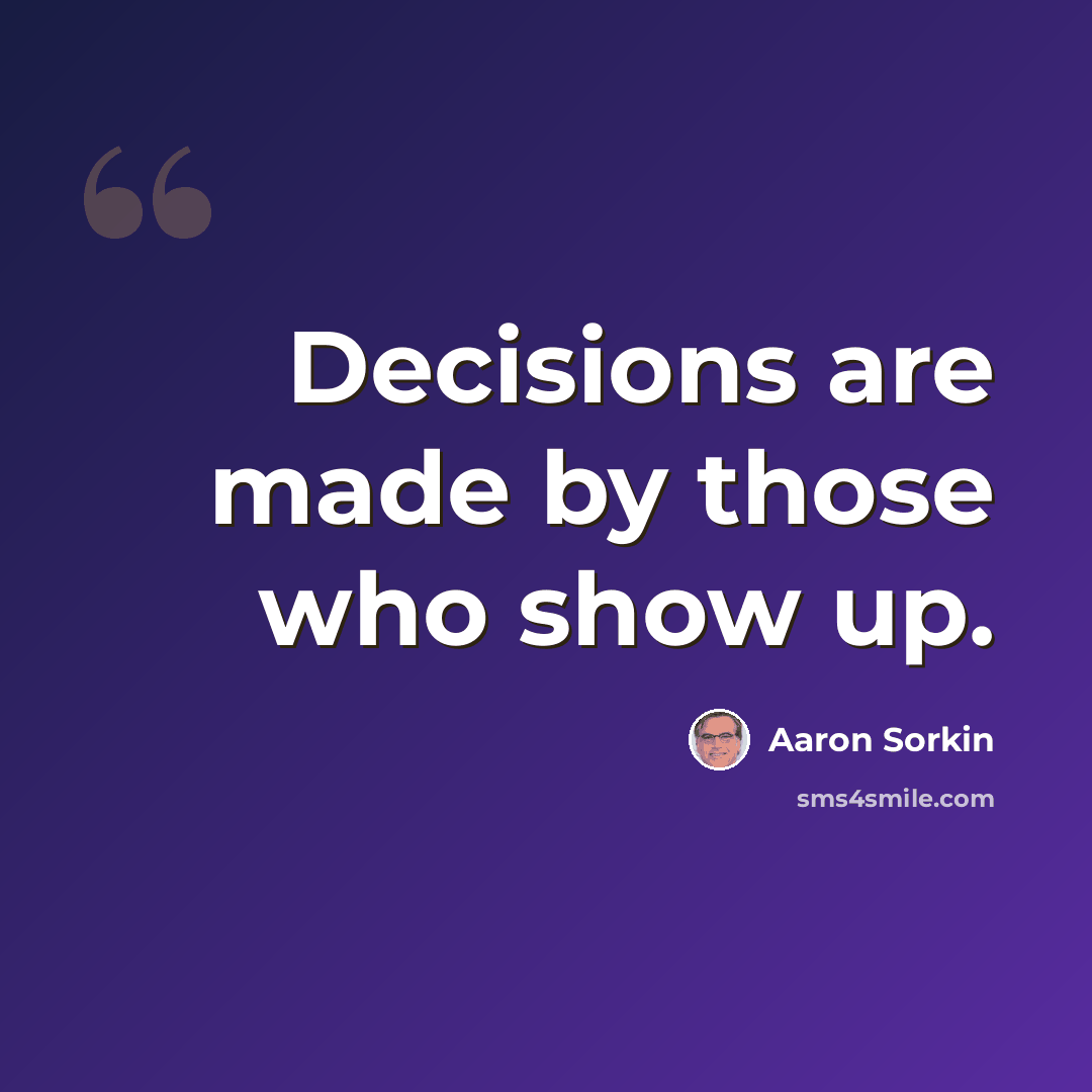 “Decisions are made by those who show up.” quote by Aaron Sorkin