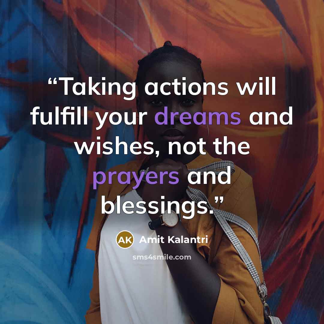 “Taking actions will fulfill your dreams and wishes, not the prayers and blessings.” quote by Amit Kalantri