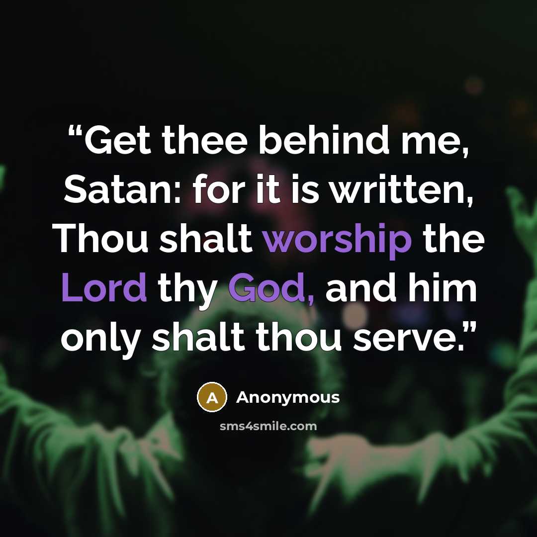 “Get thee behind me, Satan: for it is written, Thou shalt worship the Lord thy God, and him only shalt thou serve.” quote by Anonymous