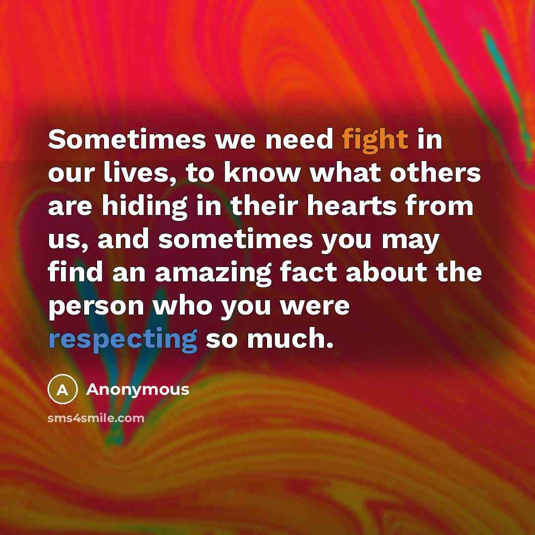 “Sometimes we need fight in our lives, to know what others are hiding in their hearts from us, and sometimes you may find an amazing fact about the person who you were respecting so much.” quote by Anonymous