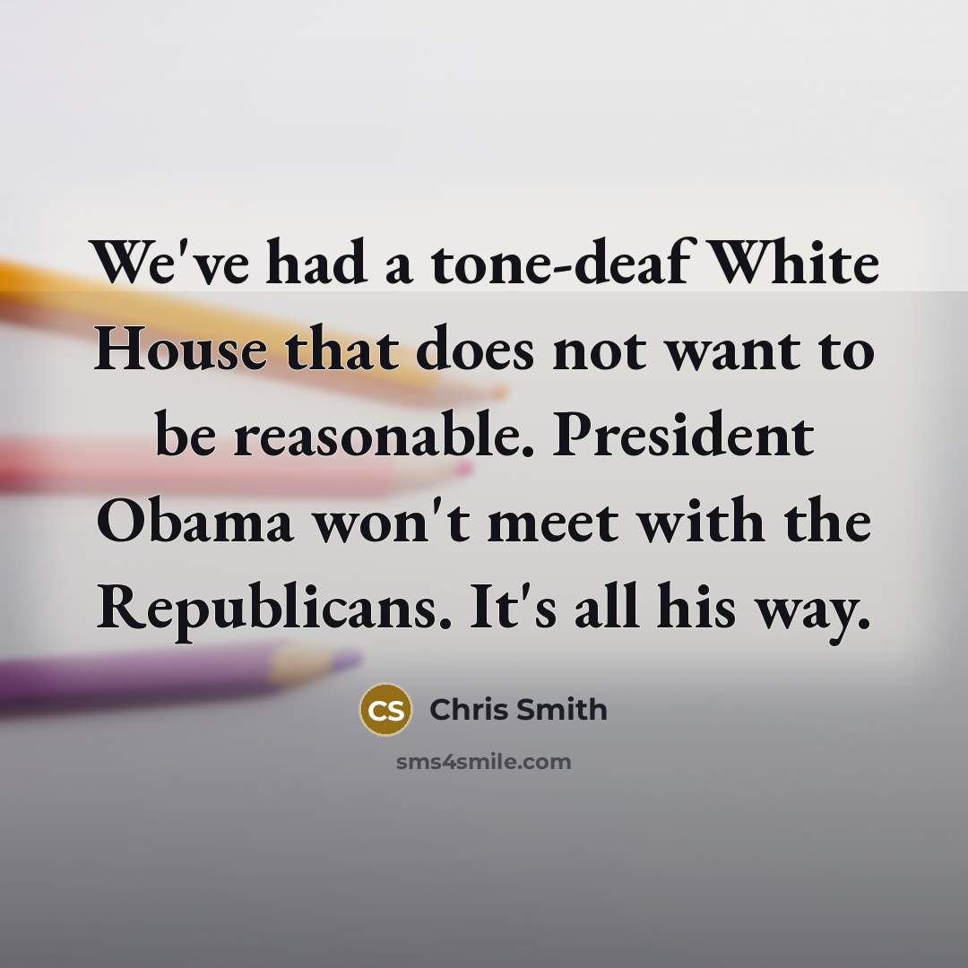 “We've had a tone-deaf White House that does not want to be reasonable. President Obama won't meet with the Republicans. It's all his way.” quote by Chris Smith