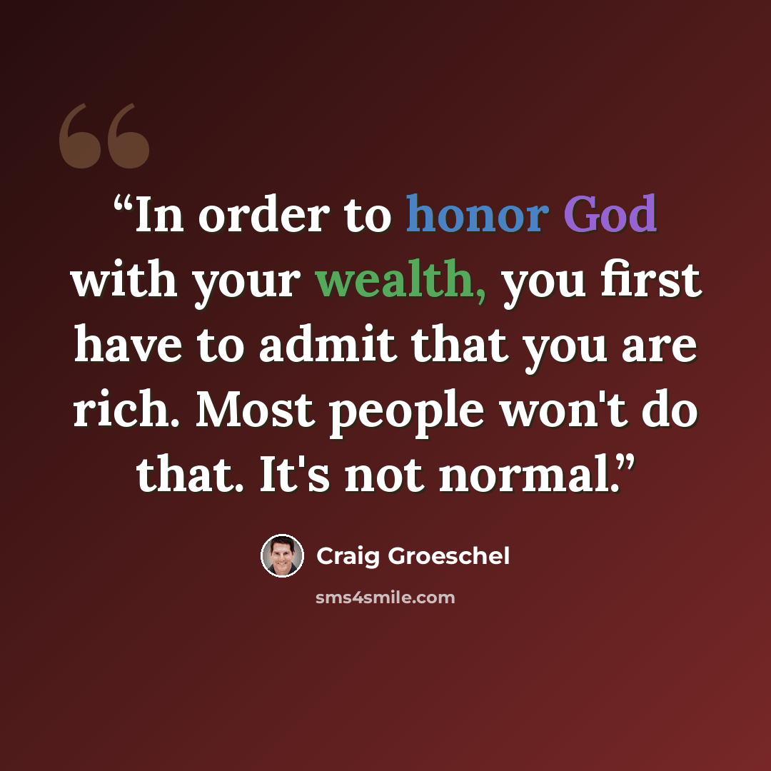 “In order to honor God with your wealth, you first have to admit that you are rich. Most people won't do that. It's not normal.” quote by Craig Groeschel