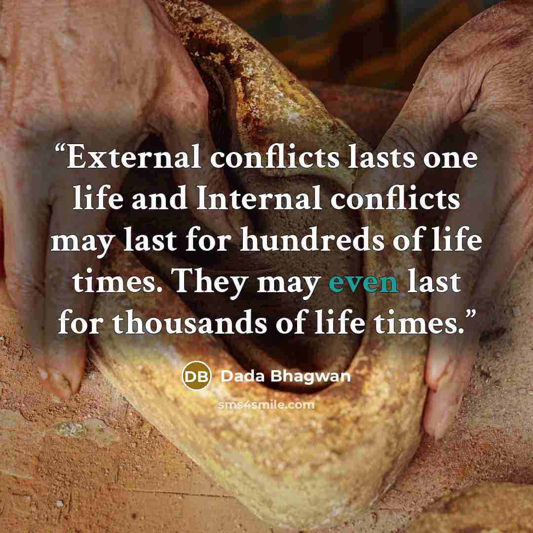“External conflicts lasts one life and Internal conflicts may last for hundreds of life times. They may even last for thousands of life times.” quote by Dada Bhagwan