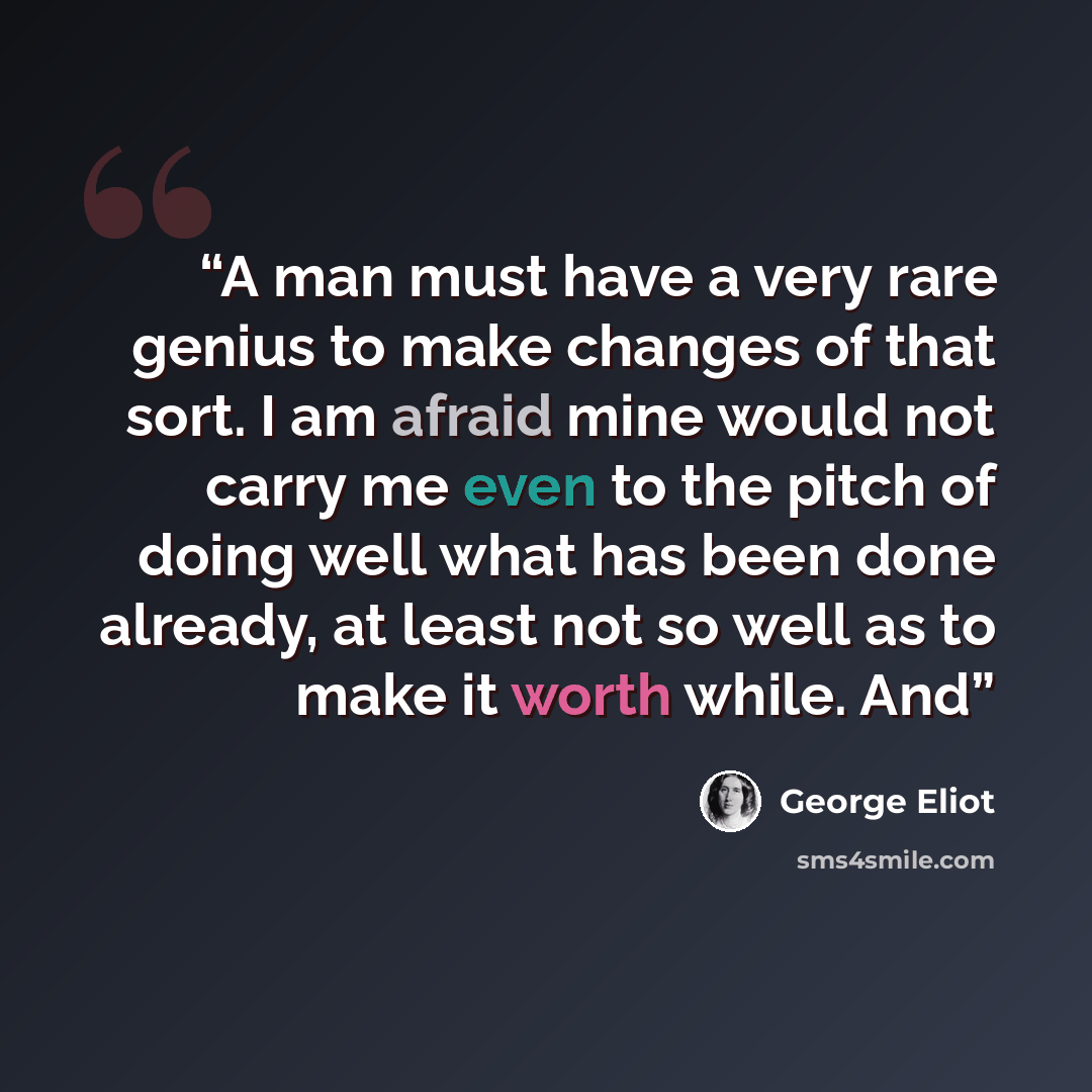 “A man must have a very rare genius to make changes of that sort. I am afraid mine would not carry me even to the pitch of doing well what has been done already, at least not so well as to make it worth while. And” quote by George Eliot