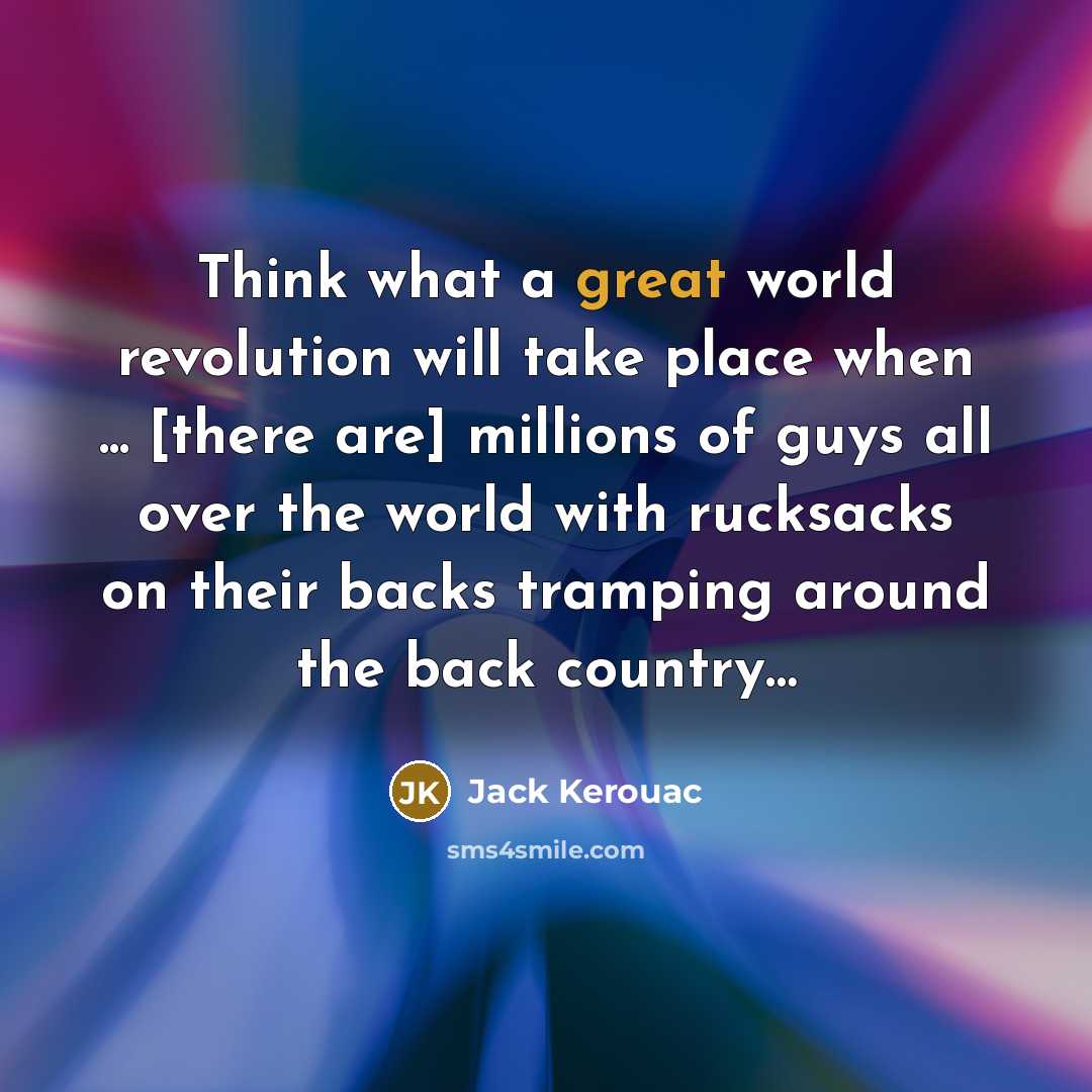 “Think what a great world revolution will take place when ... [there are] millions of guys all over the world with rucksacks on their backs tramping around the back country…” quote by Jack Kerouac