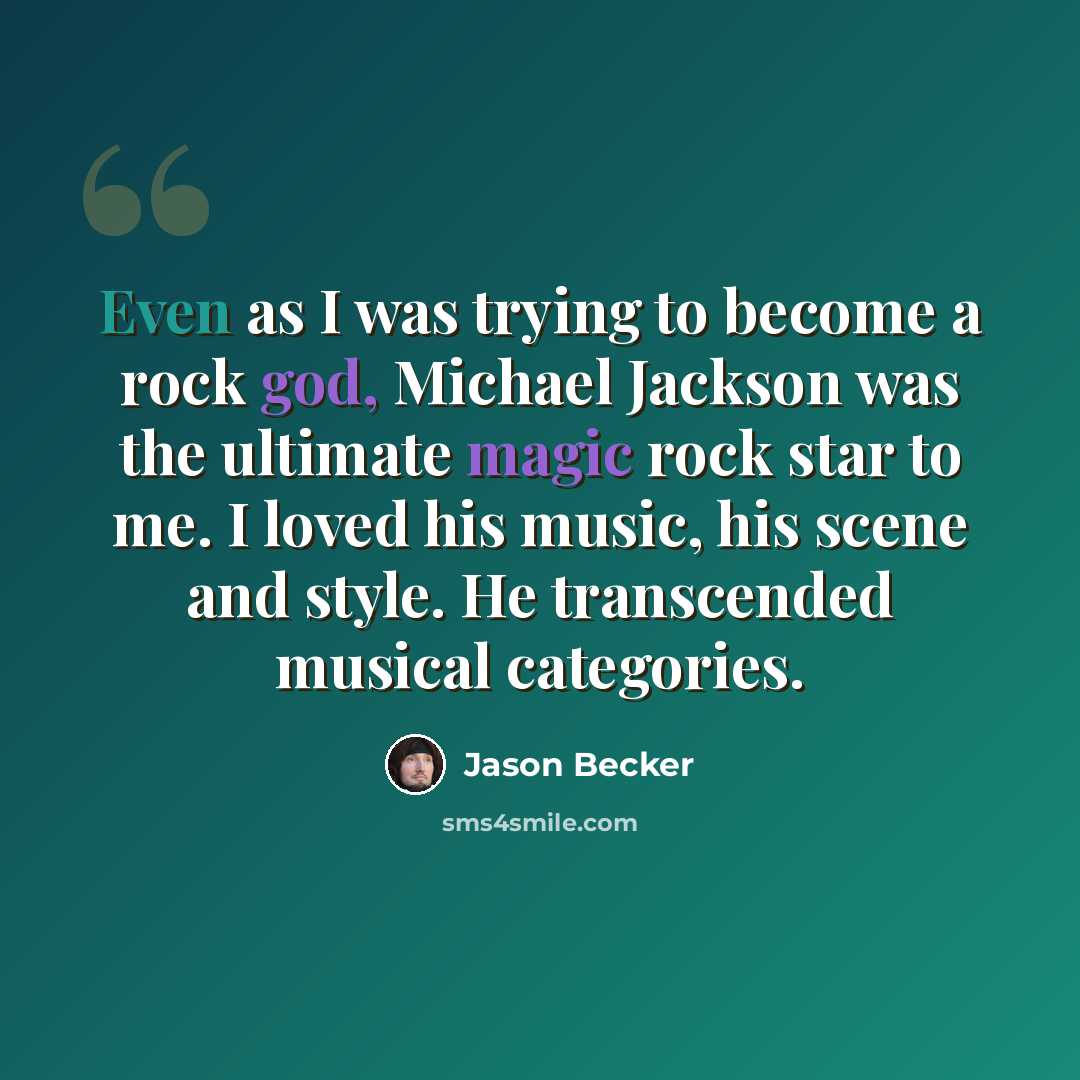 “Even as I was trying to become a rock god, Michael Jackson was the ultimate magic rock star to me. I loved his music, his scene and style. He transcended musical categories.” quote by Jason Becker