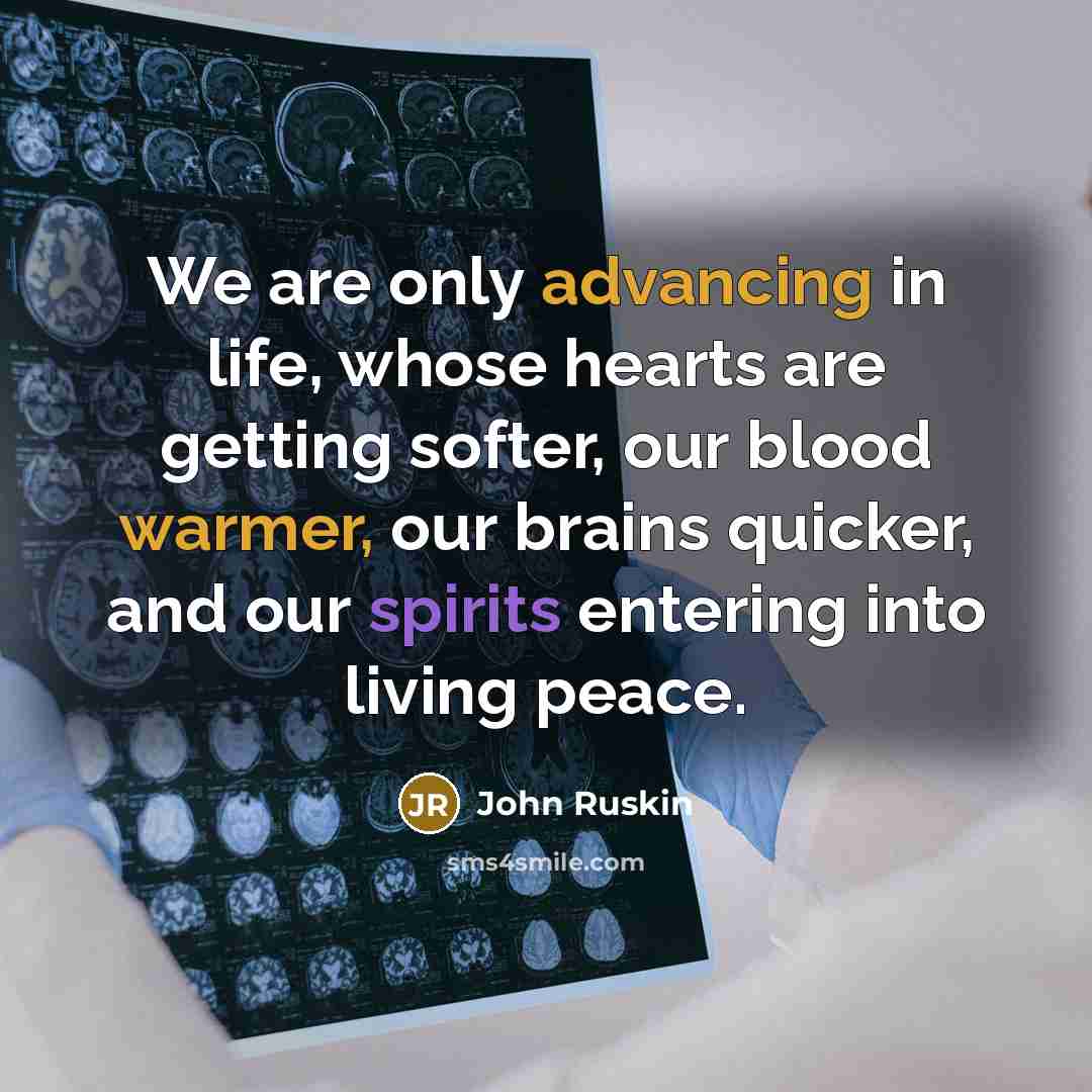 “We are only advancing in life, whose hearts are getting softer, our blood warmer, our brains quicker, and our spirits entering into living peace.” quote by John Ruskin