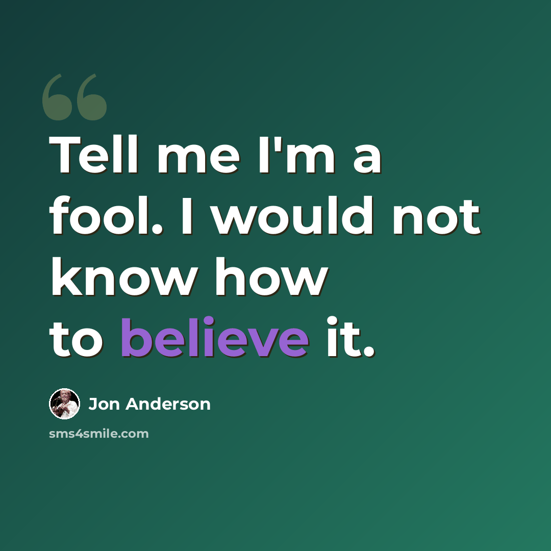 “Tell me I'm a fool. I would not know how to believe it.” quote by Jon Anderson
