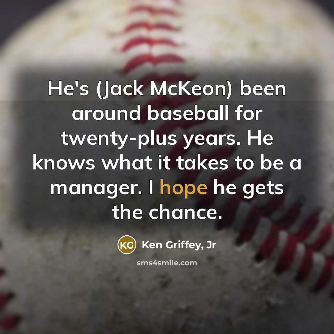 “He's (Jack McKeon) been around baseball for twenty-plus years. He knows what it takes to be a manager. I hope he gets the chance.” quote by Ken Griffey, Jr
