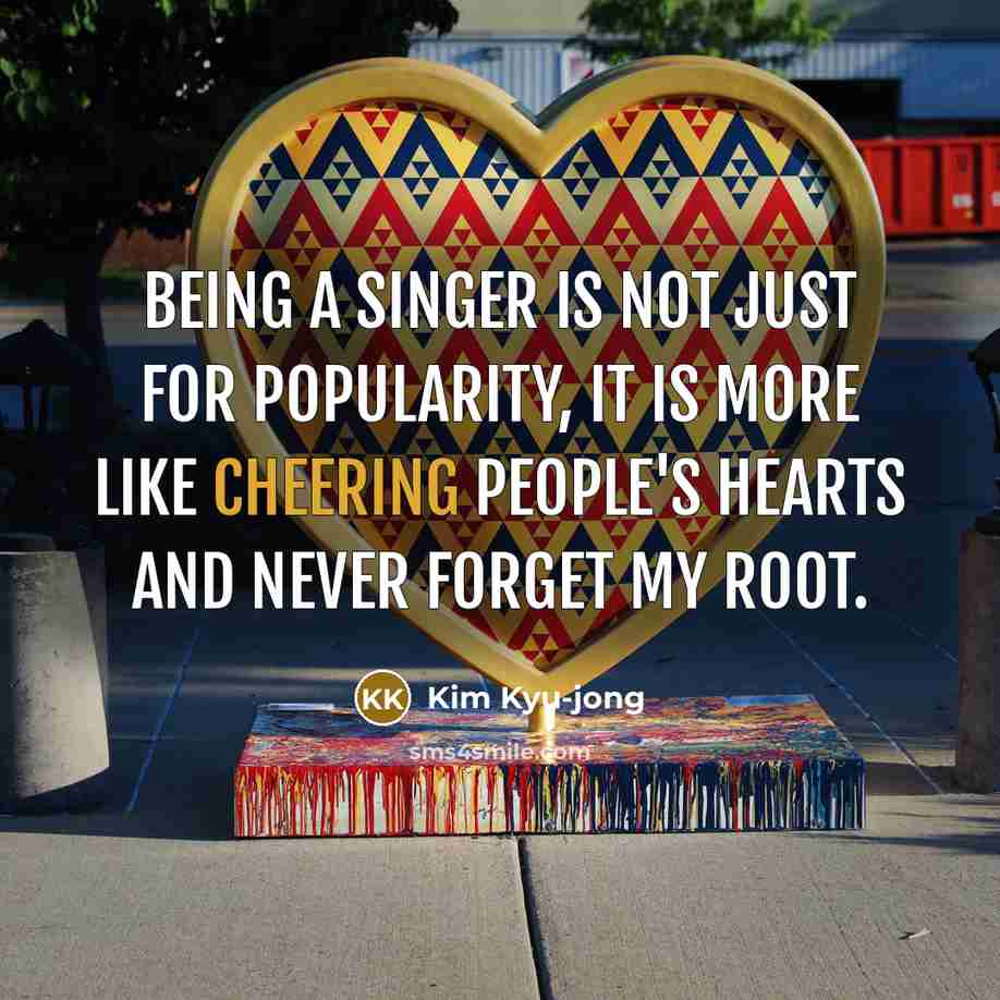 “Being a singer is not just for popularity, it is more like cheering people's hearts and never forget my root.” quote by Kim Kyu-jong