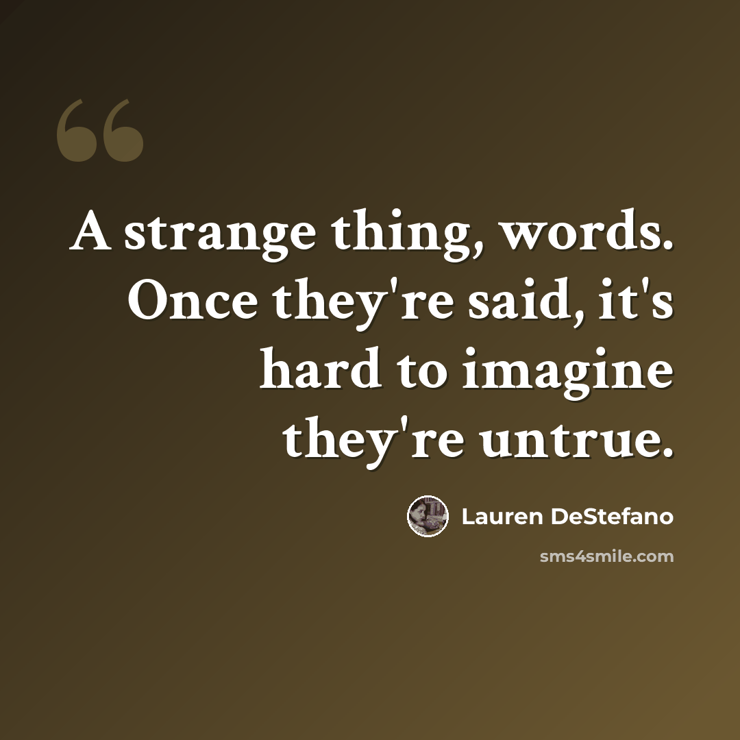 “A strange thing, words. Once they're said, it's hard to imagine they're untrue.” quote by Lauren DeStefano