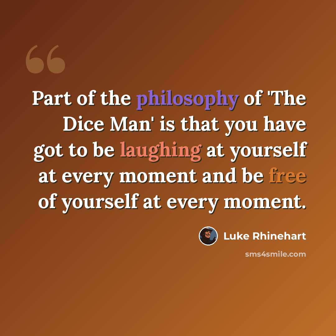 “Part of the philosophy of 'The Dice Man' is that you have got to be laughing at yourself at every moment and be free of yourself at every moment.” quote by Luke Rhinehart