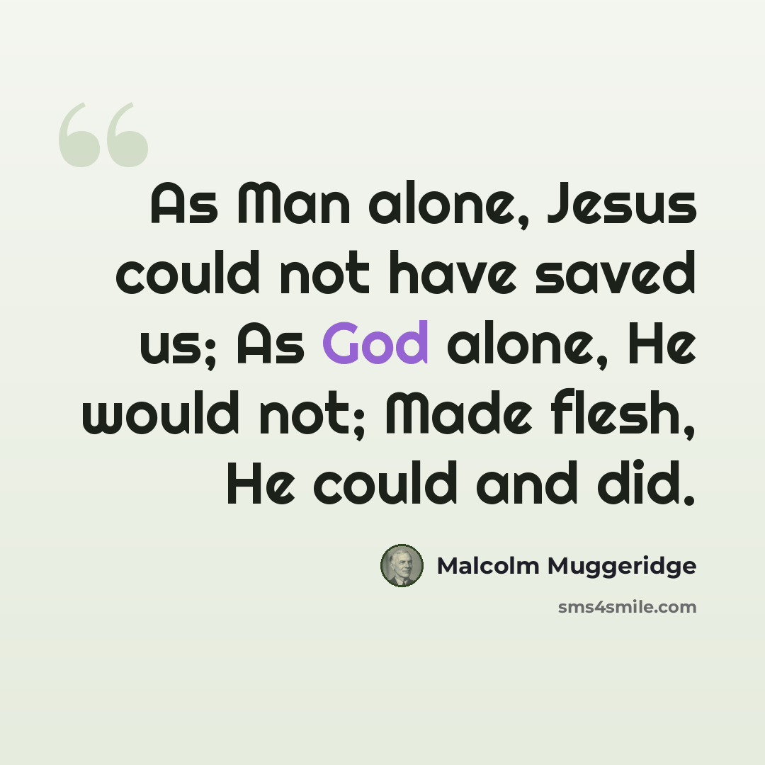 “As Man alone, Jesus could not have saved us; As God alone, He would not; Made flesh, He could and did.” quote by Malcolm Muggeridge