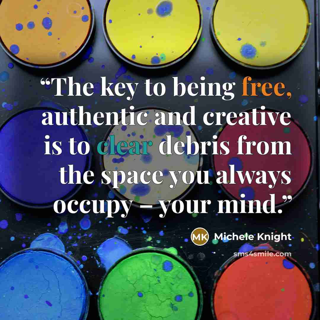 “The key to being free, authentic and creative is to clear debris from the space you always occupy – your mind.” quote by Michele Knight