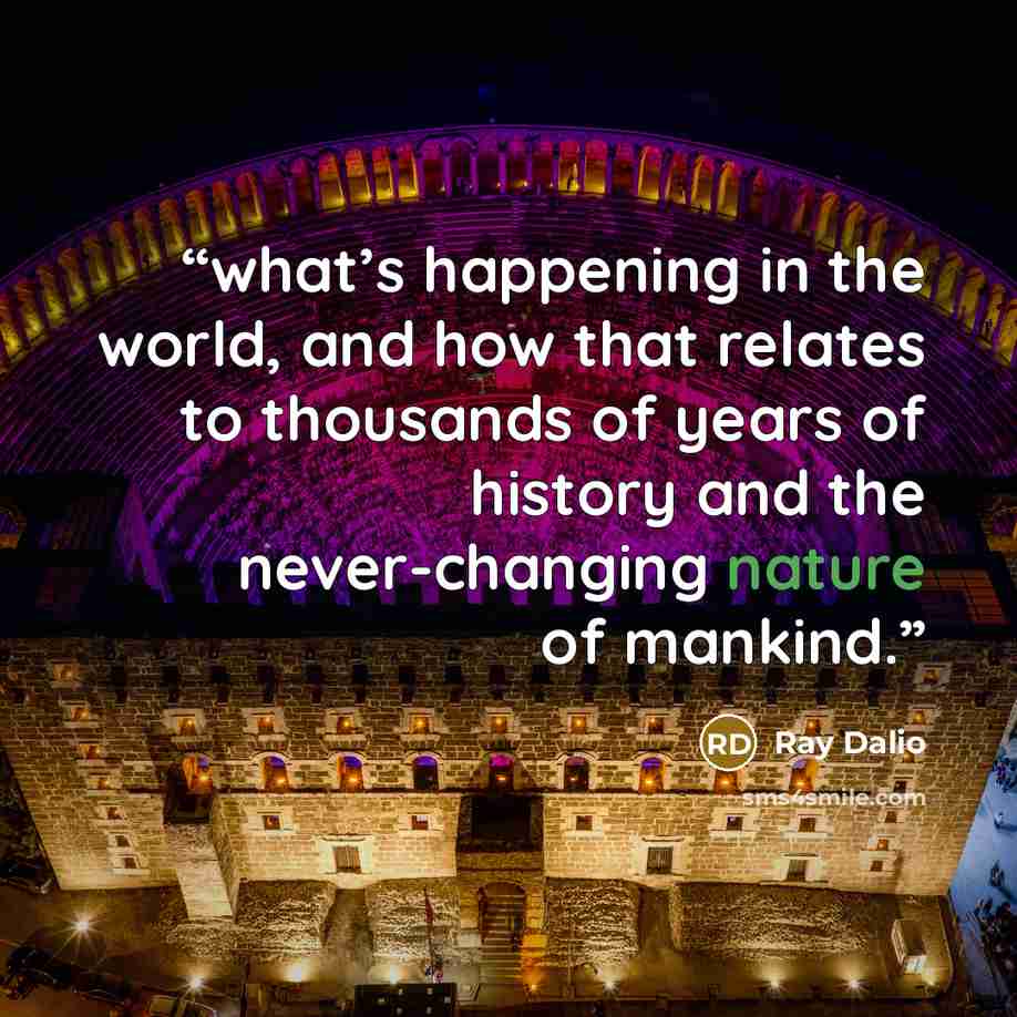 “what’s happening in the world, and how that relates to thousands of years of history and the never-changing nature of mankind.” quote by Ray Dalio
