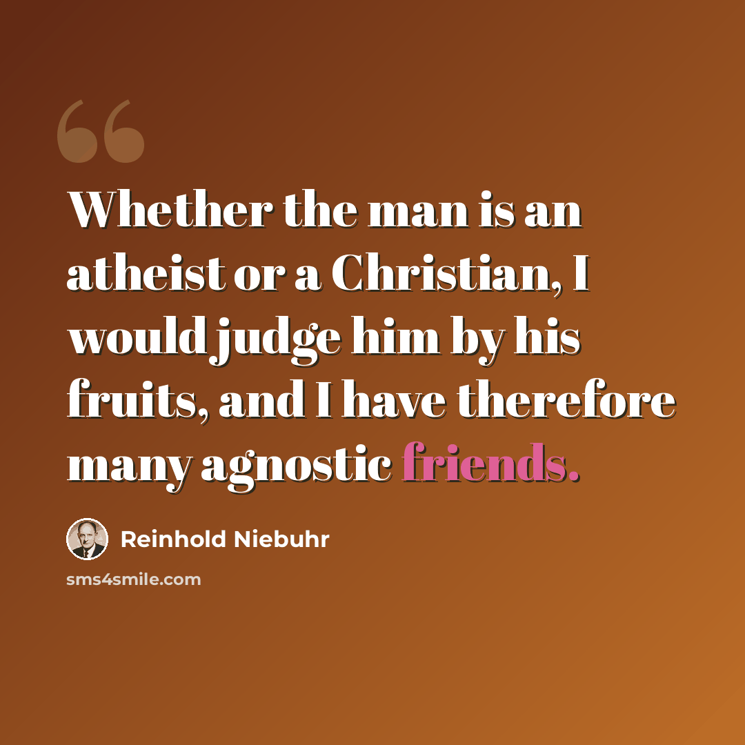 “Whether the man is an atheist or a Christian, I would judge him by his fruits, and I have therefore many agnostic friends.” quote by Reinhold Niebuhr