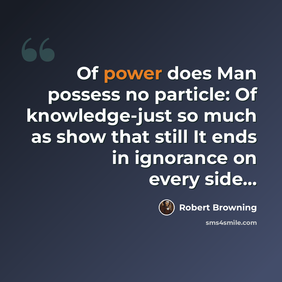 “Of power does Man possess no particle: Of knowledge-just so much as show that still It ends in ignorance on every side...” quote by Robert Browning