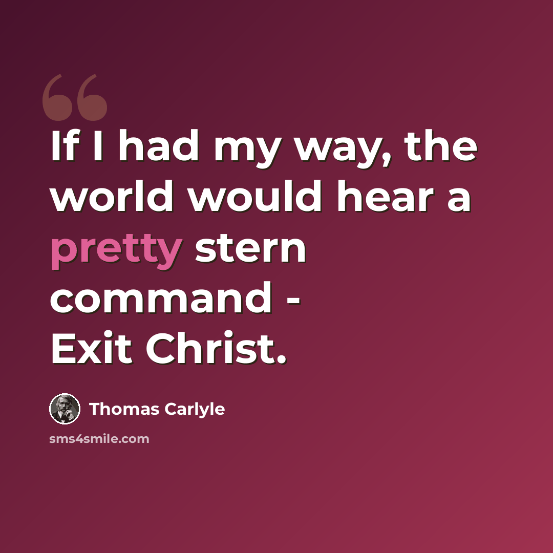 “If I had my way, the world would hear a pretty stern command - Exit Christ.” quote by Thomas Carlyle