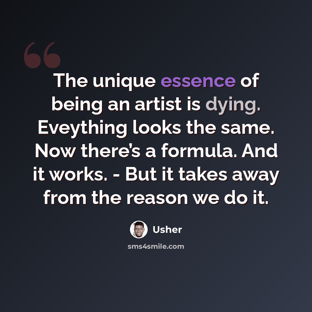 “The unique essence of being an artist is dying. Eveything looks the same. Now there’s a formula. And it works. - But it takes away from the reason we do it.” quote by Usher