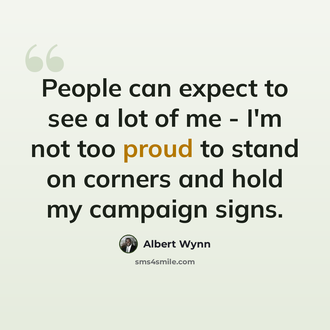 “People can expect to see a lot of me - I'm not too proud to stand on corners and hold my campaign signs.” quote by Albert Wynn
