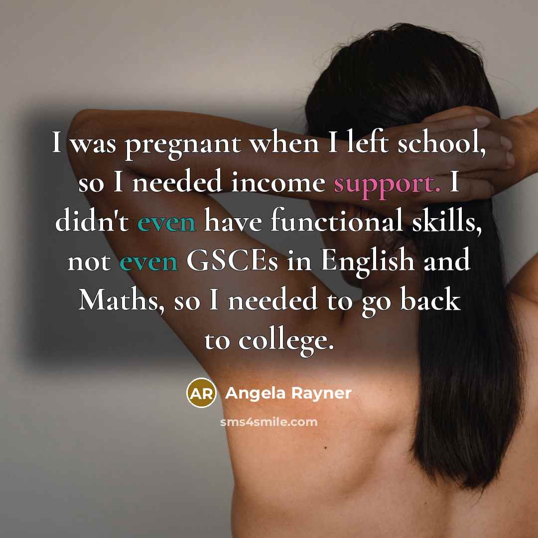 “I was pregnant when I left school, so I needed income support. I didn't even have functional skills, not even GSCEs in English and Maths, so I needed to go back to college.” quote by Angela Rayner