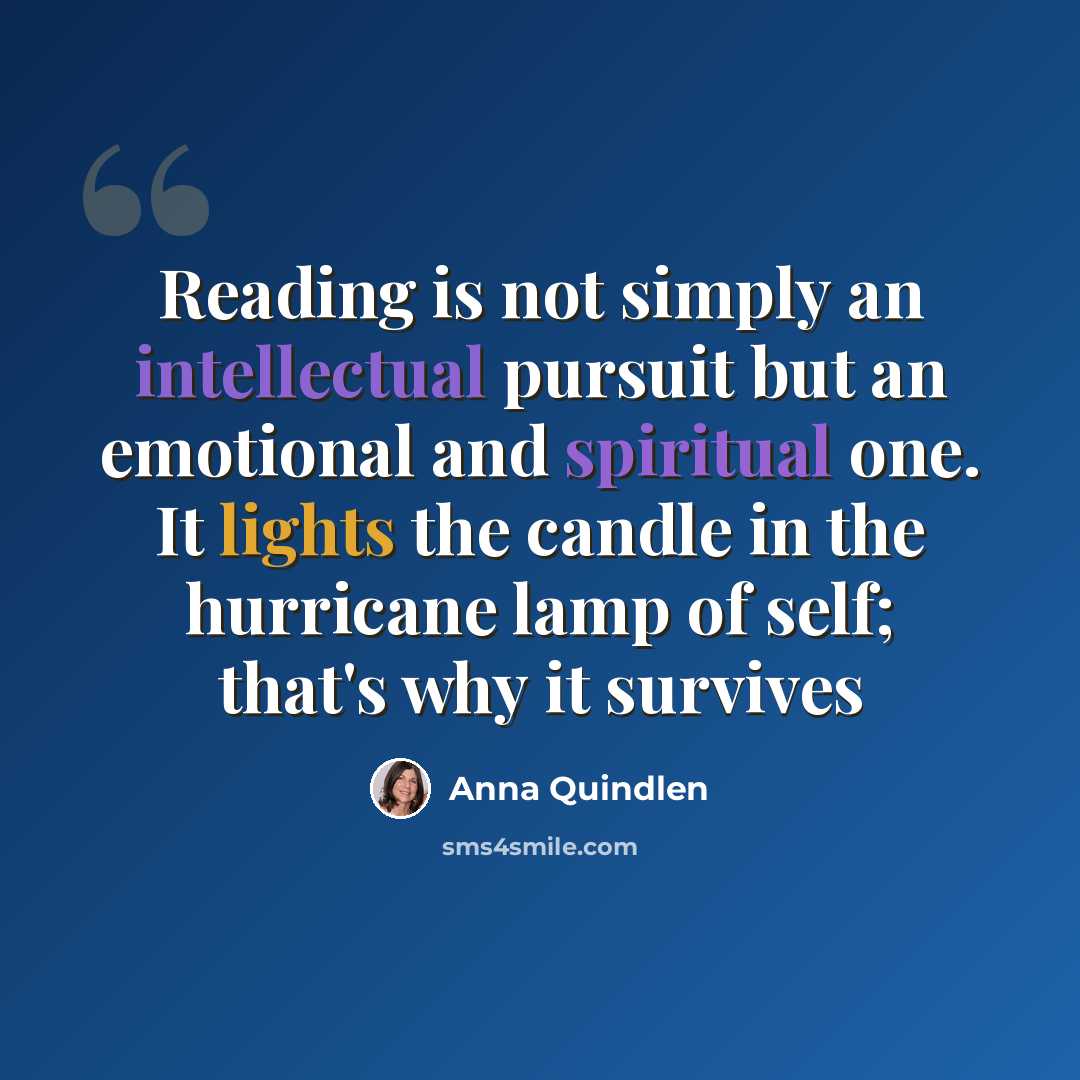 “Reading is not simply an intellectual pursuit but an emotional and spiritual one. It lights the candle in the hurricane lamp of self; that's why it survives” quote by Anna Quindlen