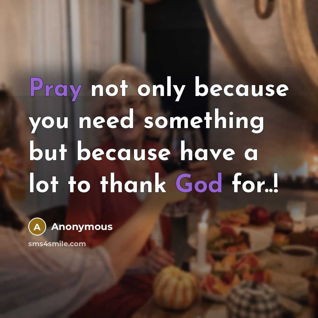 “Pray not only because you need something but because have a lot to thank God for..!” quote by Anonymous