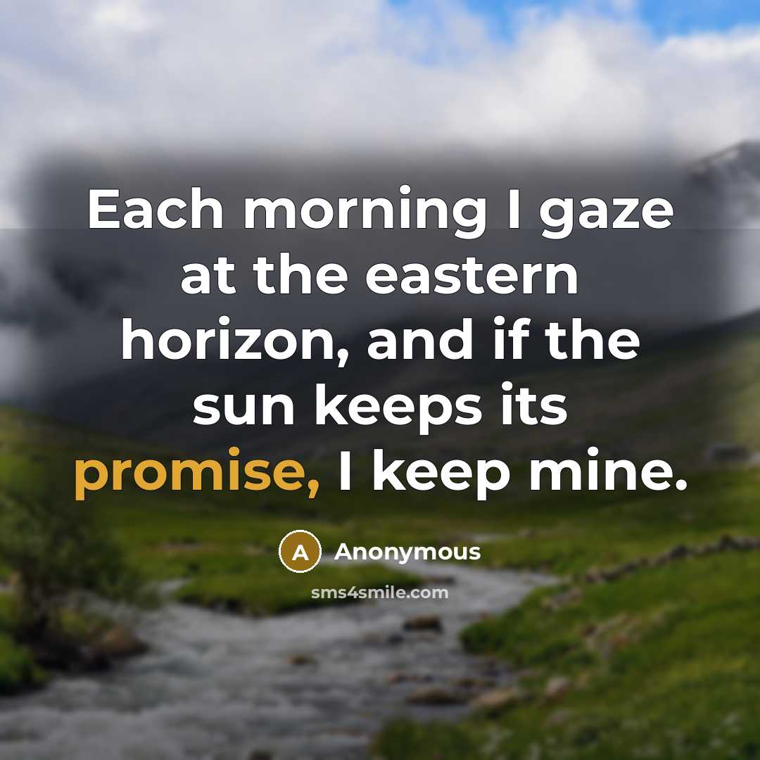 “Each morning I gaze at the eastern horizon, and if the sun keeps its promise, I keep mine.” quote by Anonymous