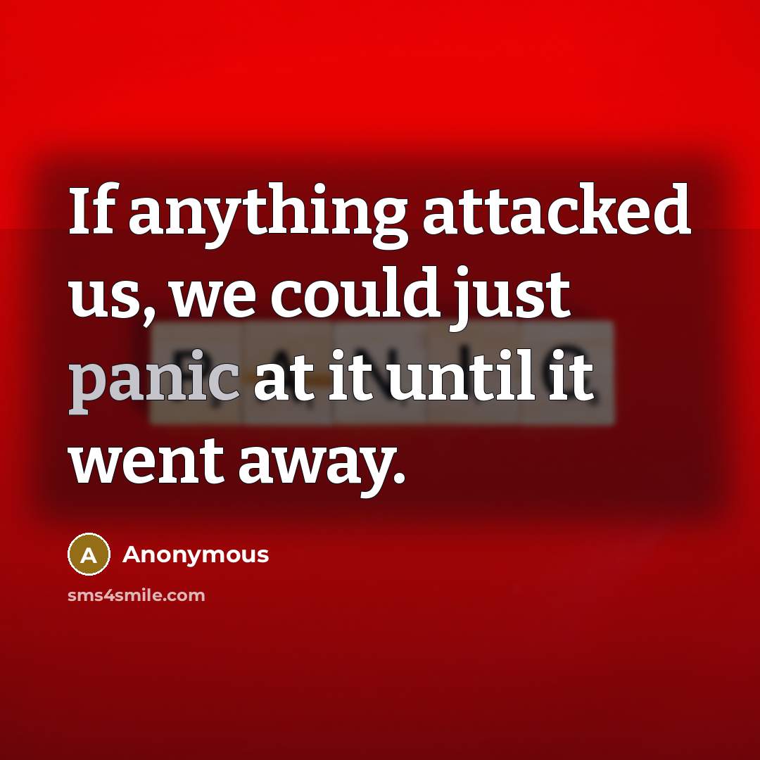 “If anything attacked us, we could just panic at it until it went away.” quote by Anonymous