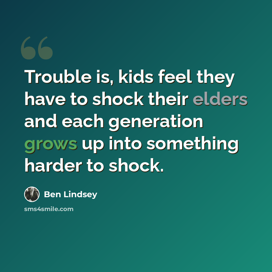 “Trouble is, kids feel they have to shock their elders and each generation grows up into something harder to shock.” quote by Ben Lindsey