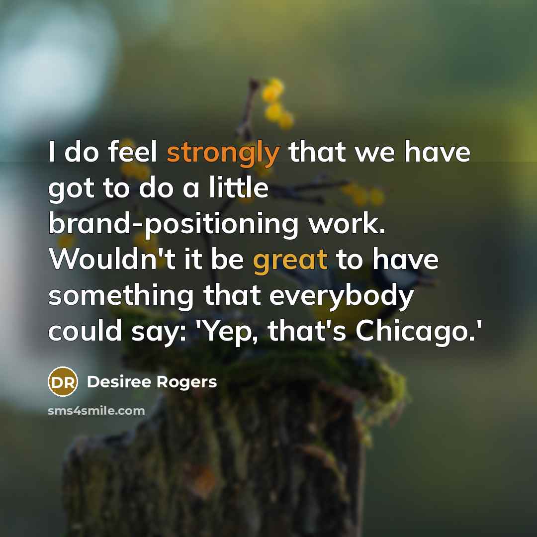 “I do feel strongly that we have got to do a little brand-positioning work. Wouldn't it be great to have something that everybody could say: 'Yep, that's Chicago.'” quote by Desiree Rogers