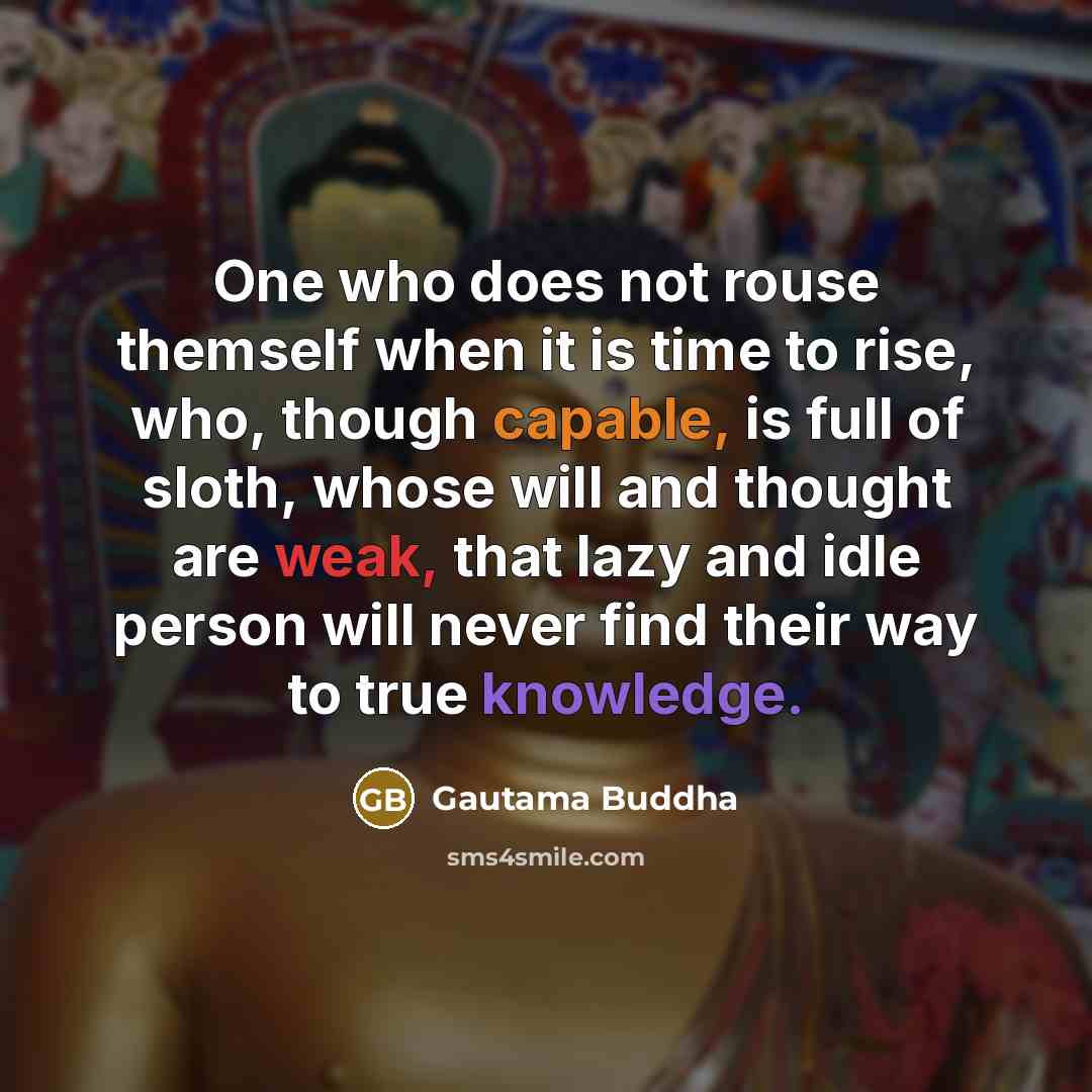 “One who does not rouse themself when it is time to rise, who, though capable, is full of sloth, whose will and thought are weak, that lazy and idle person will never find their way to true knowledge.” quote by Gautama Buddha
