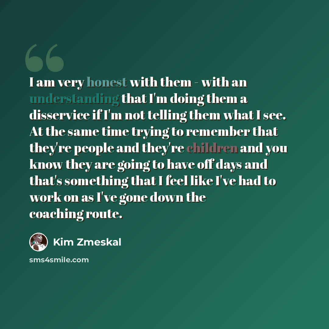 “I am very honest with them - with an understanding that I'm doing them a disservice if I'm not telling them what I see. At the same time trying to remember that they're people and they're children and you know they are going to have off days and that's something that I feel like I've had to work…” quote by Kim Zmeskal
