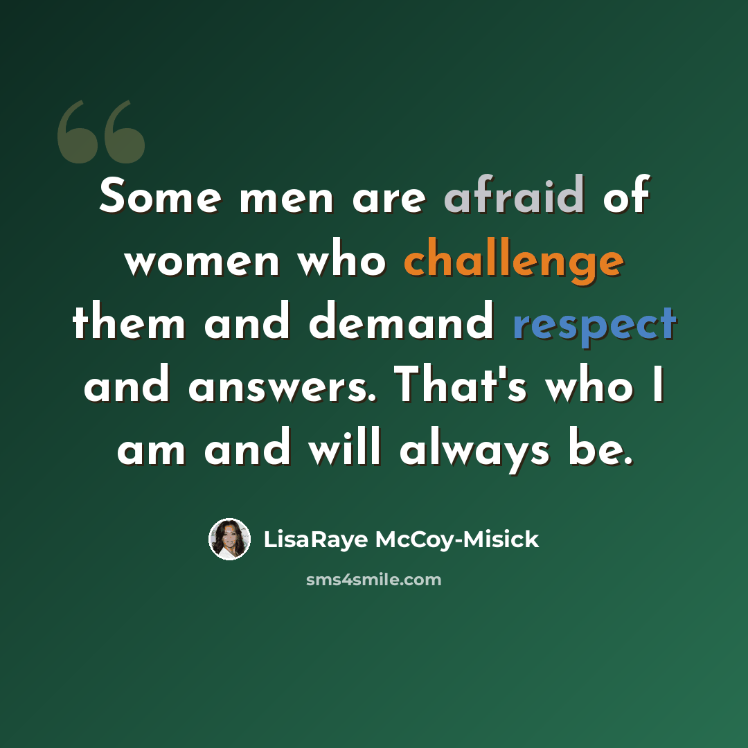 “Some men are afraid of women who challenge them and demand respect and answers. That's who I am and will always be.” quote by LisaRaye McCoy-Misick