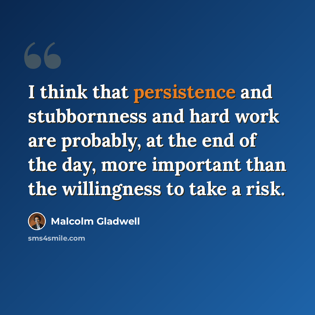 “I think that persistence and stubbornness and hard work are probably, at the end of the day, more important than the willingness to take a risk.” quote by Malcolm Gladwell