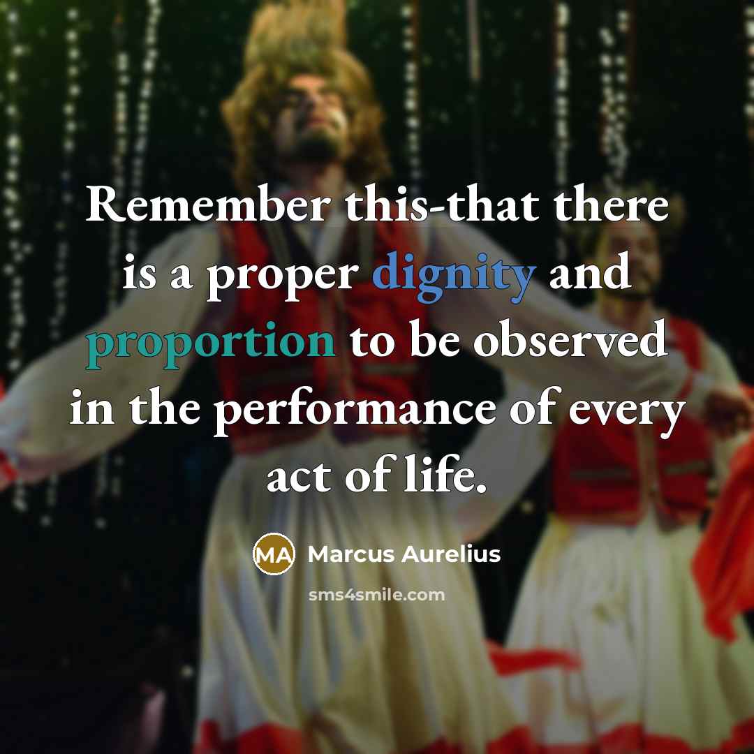 “Remember this-that there is a proper dignity and proportion to be observed in the performance of every act of life.” quote by Marcus Aurelius