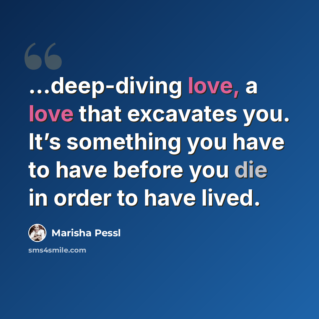 “…deep-diving love, a love that excavates you. It’s something you have to have before you die in order to have lived.” quote by Marisha Pessl