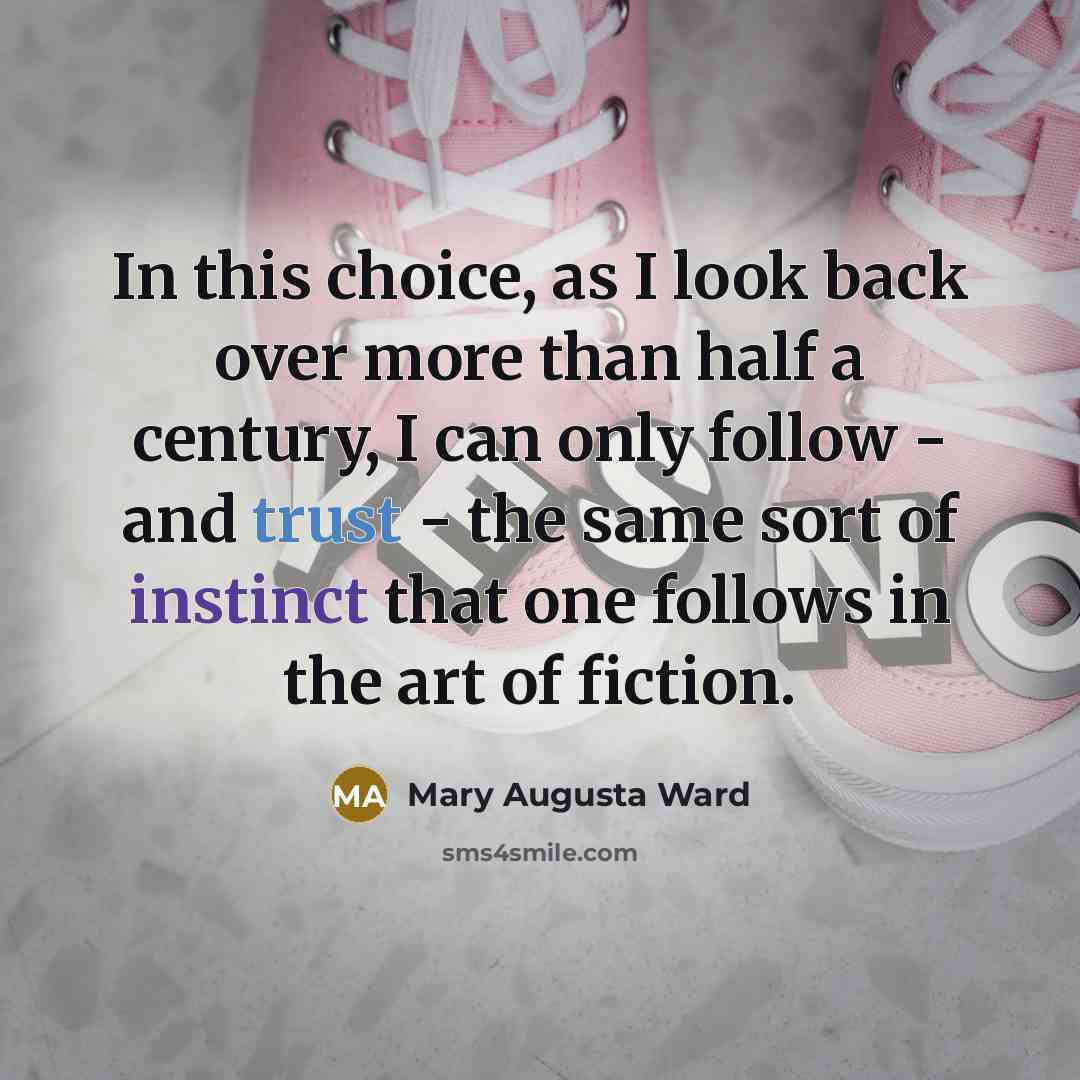 “In this choice, as I look back over more than half a century, I can only follow - and trust - the same sort of instinct that one follows in the art of fiction.” quote by Mary Augusta Ward