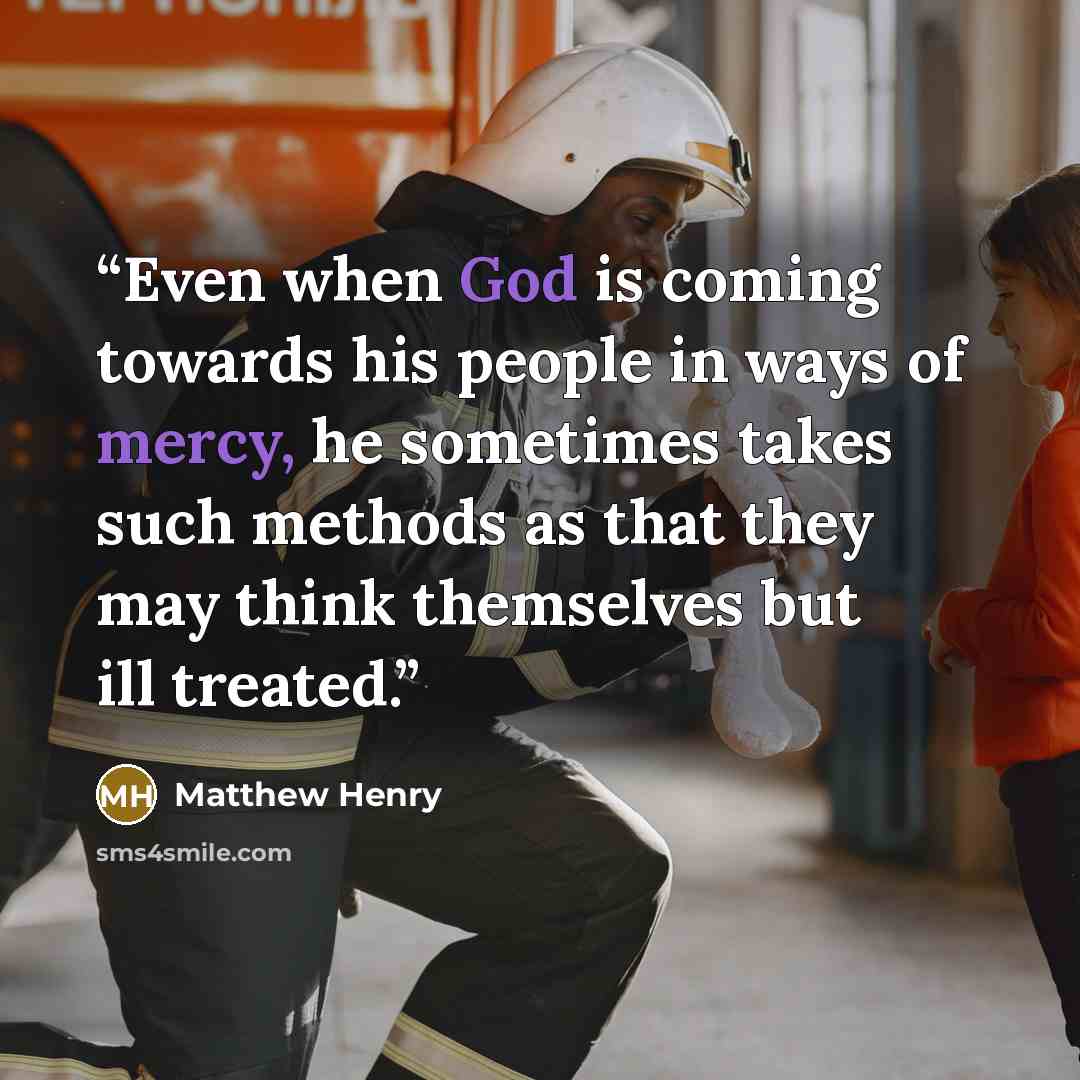 “Even when God is coming towards his people in ways of mercy, he sometimes takes such methods as that they may think themselves but ill treated.” quote by Matthew Henry