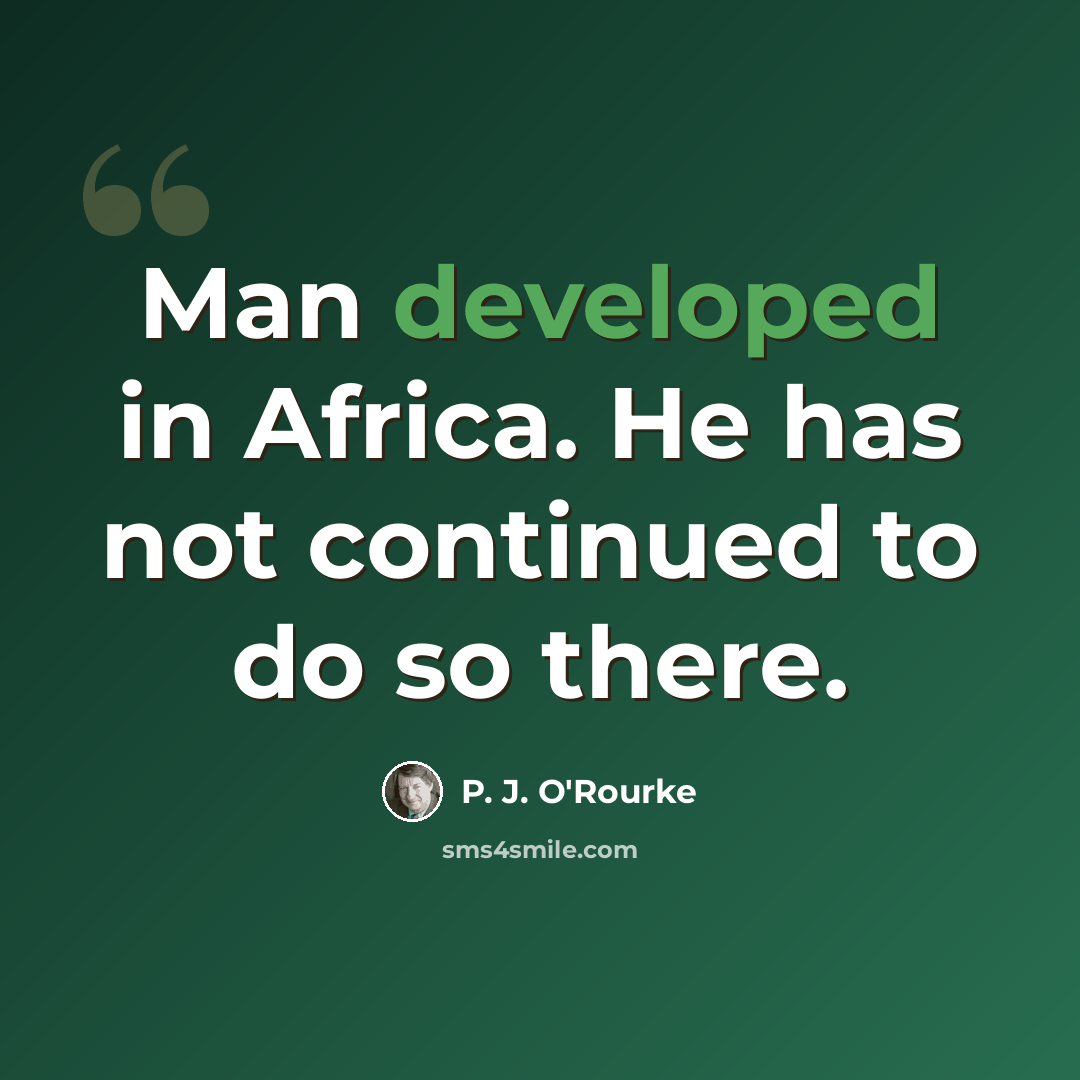 “Man developed in Africa. He has not continued to do so there.” quote by P. J. O'Rourke
