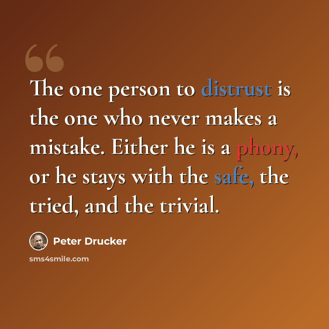 “The one person to distrust is the one who never makes a mistake. Either he is a phony, or he stays with the safe, the tried, and the trivial.” quote by Peter Drucker