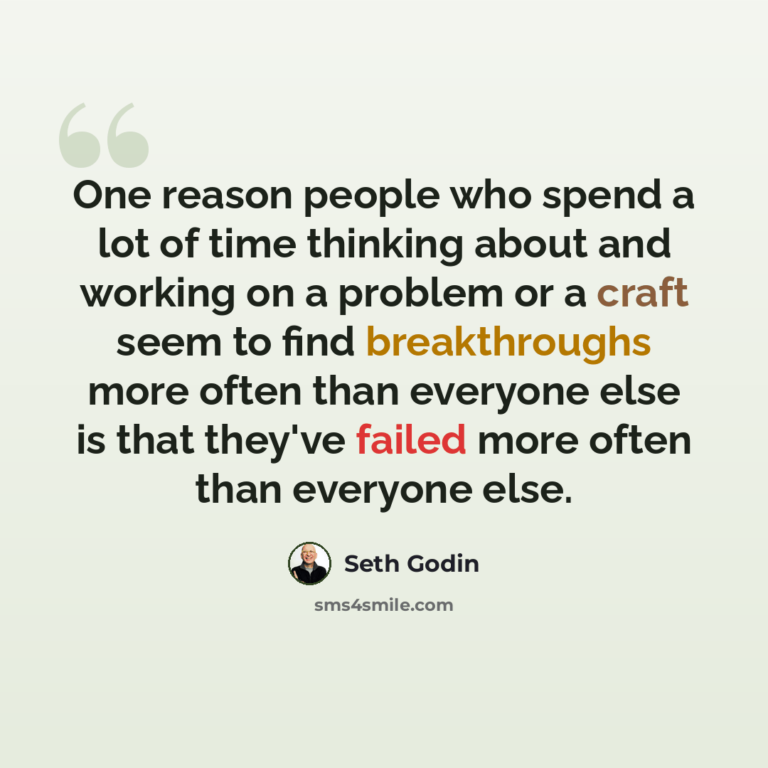 “One reason people who spend a lot of time thinking about and working on a problem or a craft seem to find breakthroughs more often than everyone else is that they've failed more often than everyone else.” quote by Seth Godin