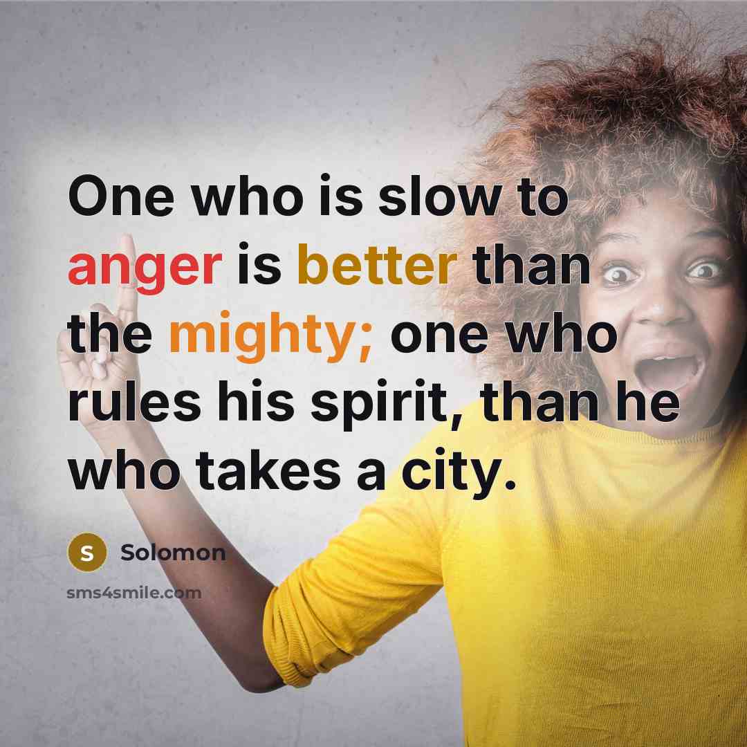 “One who is slow to anger is better than the mighty; one who rules his spirit, than he who takes a city.” quote by Solomon