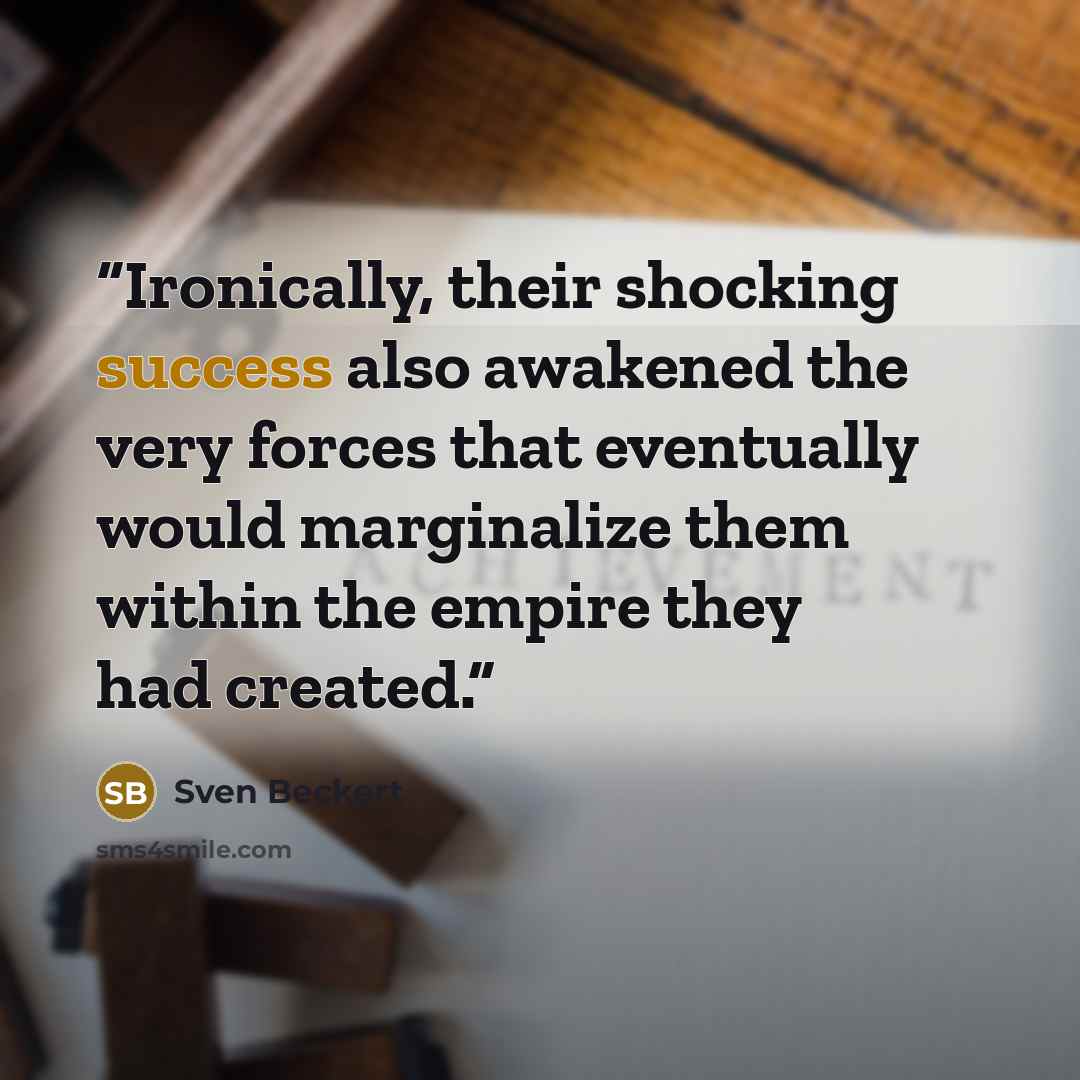 “Ironically, their shocking success also awakened the very forces that eventually would marginalize them within the empire they had created.” quote by Sven Beckert
