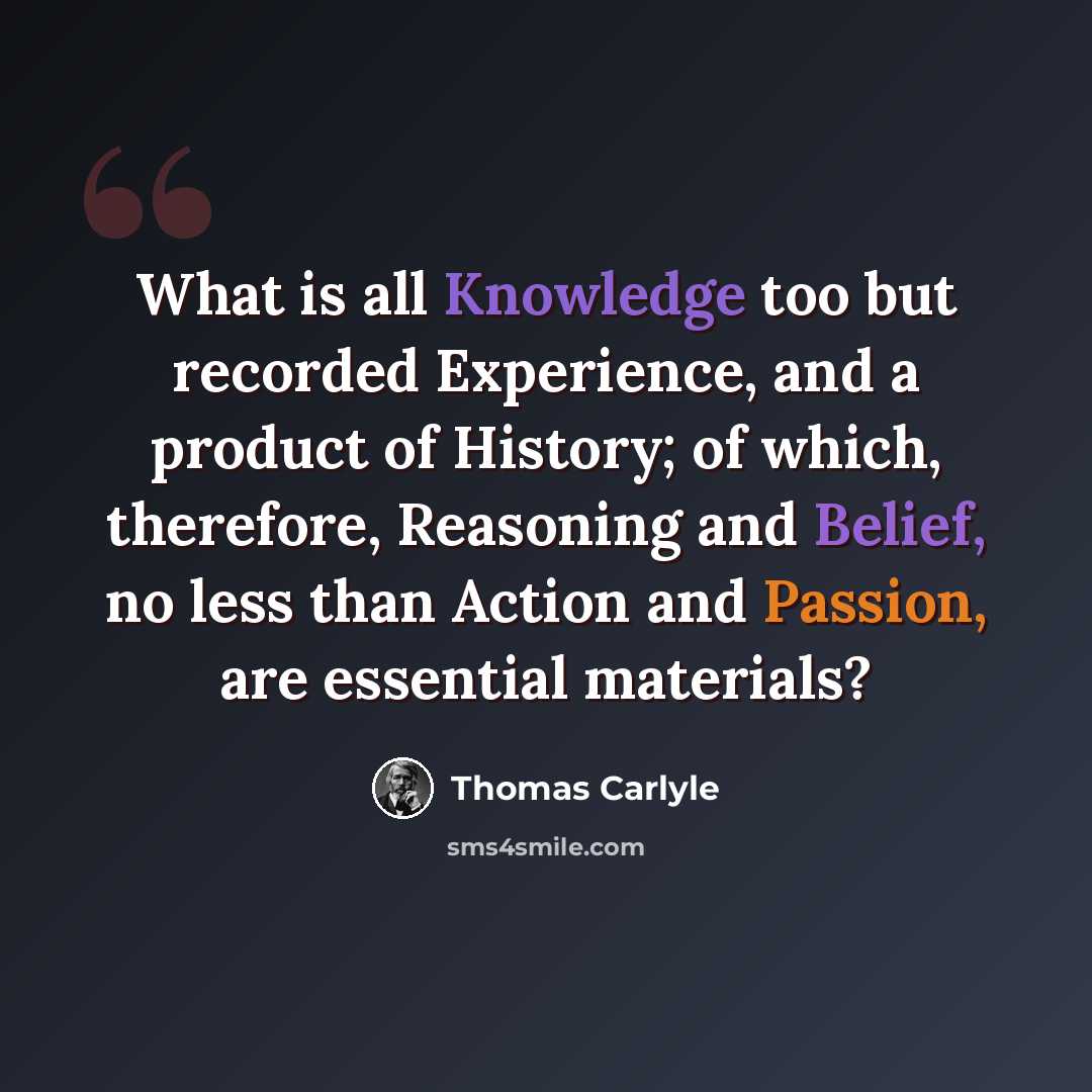 “What is all Knowledge too but recorded Experience, and a product of History; of which, therefore, Reasoning and Belief, no less than Action and Passion, are essential materials?” quote by Thomas Carlyle