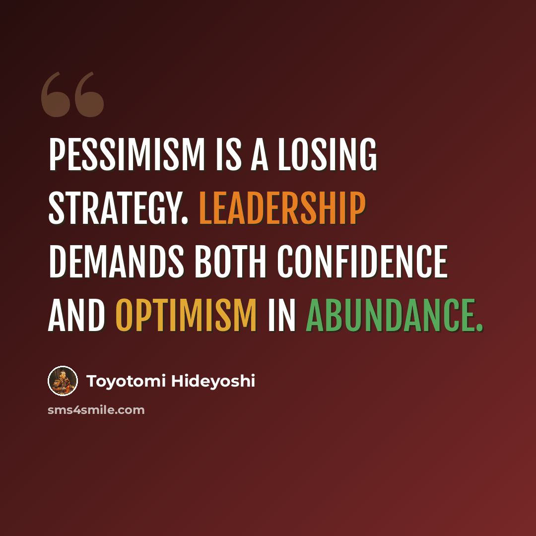 “Pessimism is a losing strategy. Leadership demands both confidence and optimism in abundance.” quote by Toyotomi Hideyoshi