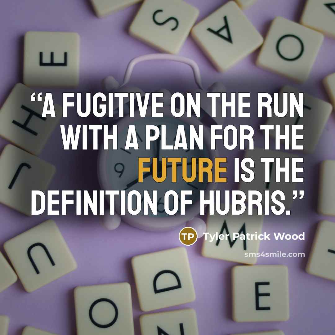 “A fugitive on the run with a plan for the future is the definition of hubris.” quote by Tyler Patrick Wood